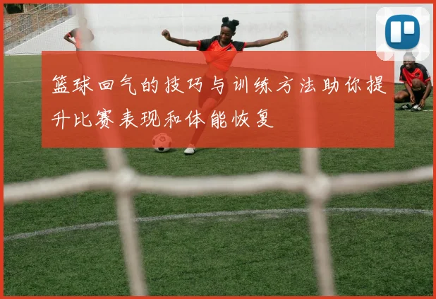 篮球回气的技巧与训练方法助你提升比赛表现和体能恢复