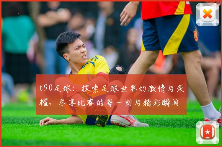 t90足球：探索足球世界的激情与荣耀，尽享比赛的每一刻与精彩瞬间