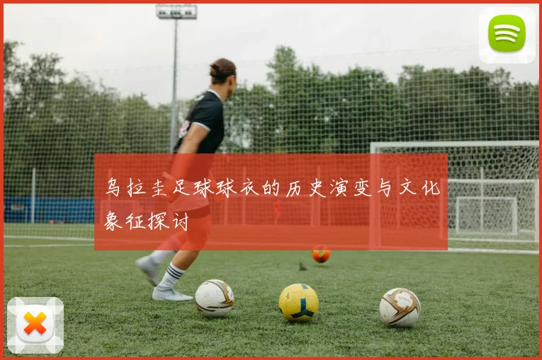 乌拉圭足球球衣的历史演变与文化象征探讨