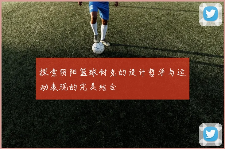 探索阴阳篮球耐克的设计哲学与运动表现的完美结合