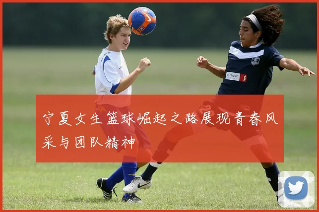 宁夏女生篮球崛起之路展现青春风采与团队精神