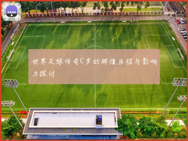 世界足球传奇C罗的辉煌历程与影响力探讨