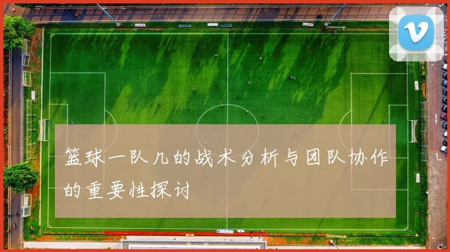 篮球一队几的战术分析与团队协作的重要性探讨