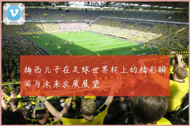 梅西儿子在足球世界杯上的精彩瞬间与未来发展展望