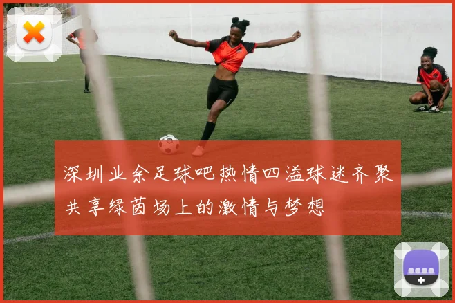 深圳业余足球吧热情四溢球迷齐聚共享绿茵场上的激情与梦想