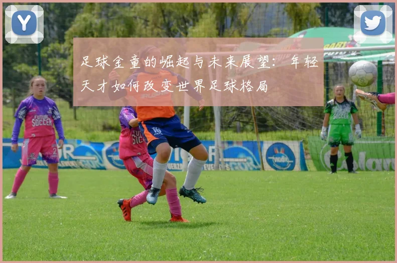 足球金童的崛起与未来展望：年轻天才如何改变世界足球格局